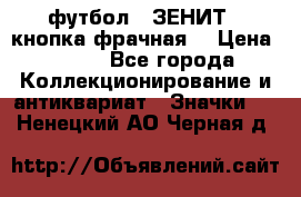 1.1) футбол : ЗЕНИТ  (кнопка фрачная) › Цена ­ 330 - Все города Коллекционирование и антиквариат » Значки   . Ненецкий АО,Черная д.